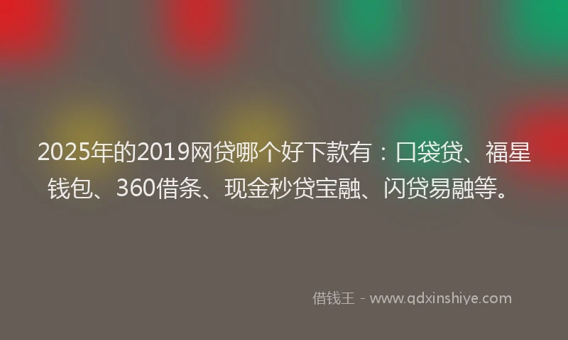 2025年的2019网贷哪个好下款有：口袋贷、福星钱包、360借条、现金秒贷宝融、闪贷易融等。