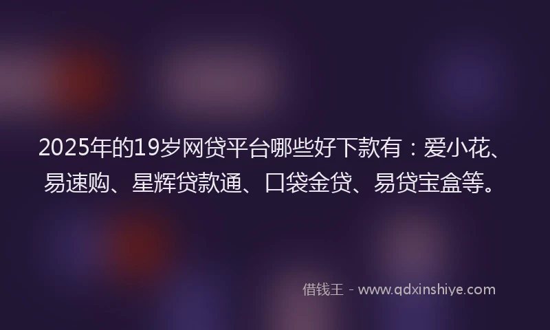 2025年的19岁网贷平台哪些好下款有：爱小花、易速购、星辉贷款通、口袋金贷、易贷宝盒等。