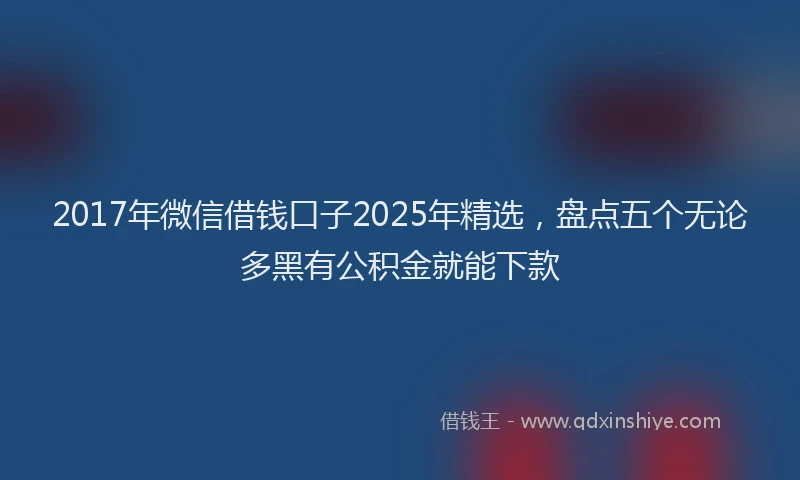 2017年微信借钱口子2025年精选，盘点五个无论多黑有公积金就能下款