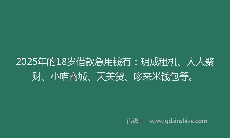 2025年的18岁借款急用钱有：玥成租机、人人聚财、小喵商城、天美贷、哆来米钱包等。