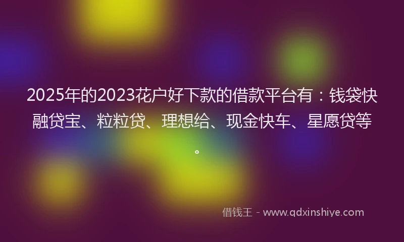 2025年的2023花户好下款的借款平台有：钱袋快融贷宝、粒粒贷、理想给、现金快车、星愿贷等。