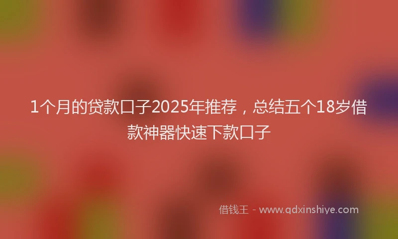 1个月的贷款口子2025年推荐，总结五个18岁借款神器快速下款口子