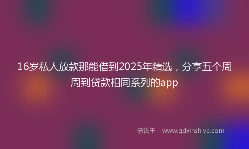 16岁私人放款那能借到2025年精选，分享五个周周到贷款相同系列的app