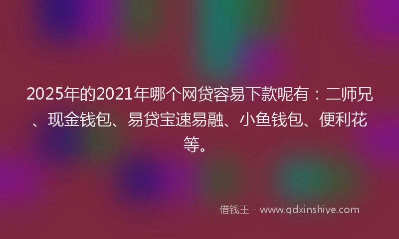 2025年的2021年哪个网贷容易下款呢有：二师兄、现金钱包、易贷宝速易融、小鱼钱包、便利花等。