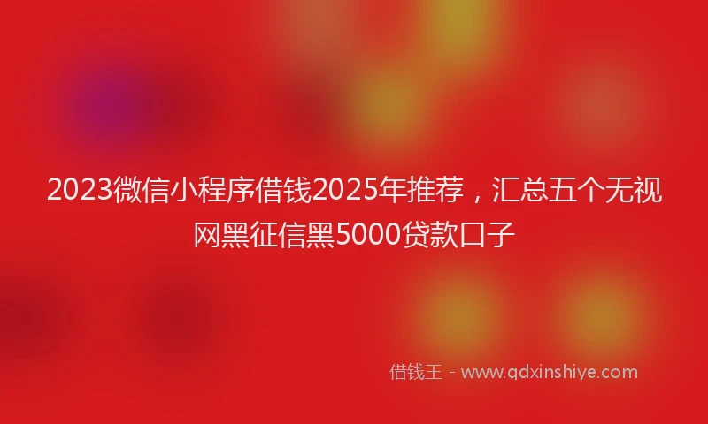 2023微信小程序借钱2025年推荐，汇总五个无视网黑征信黑5000贷款口子