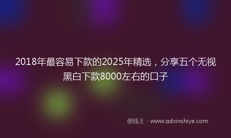 2018年最容易下款的2025年精选，分享五个无视黑白下款8000左右的口子