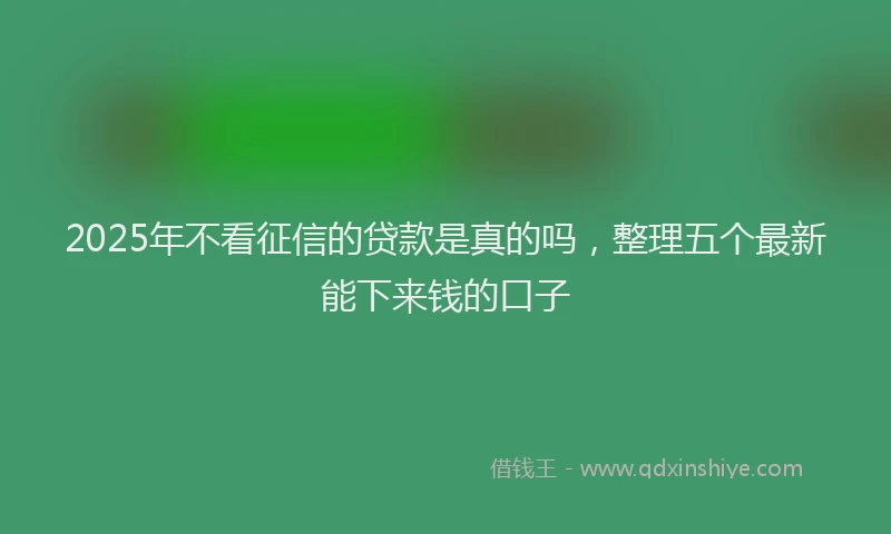 2025年不看征信的贷款是真的吗，整理五个最新能下来钱的口子