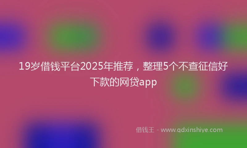 19岁借钱平台2025年推荐，整理5个不查征信好下款的网贷app