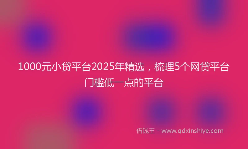 1000元小贷平台2025年精选，梳理5个网贷平台门槛低一点的平台