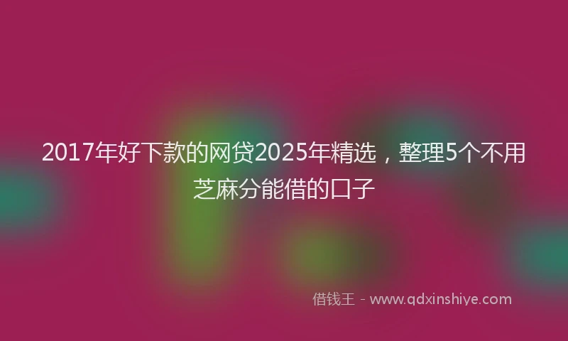 2017年好下款的网贷2025年精选，整理5个不用芝麻分能借的口子