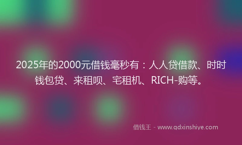 2025年的2000元借钱毫秒有：人人贷借款、时时钱包贷、来租呗、宅租机、RICH-购等。