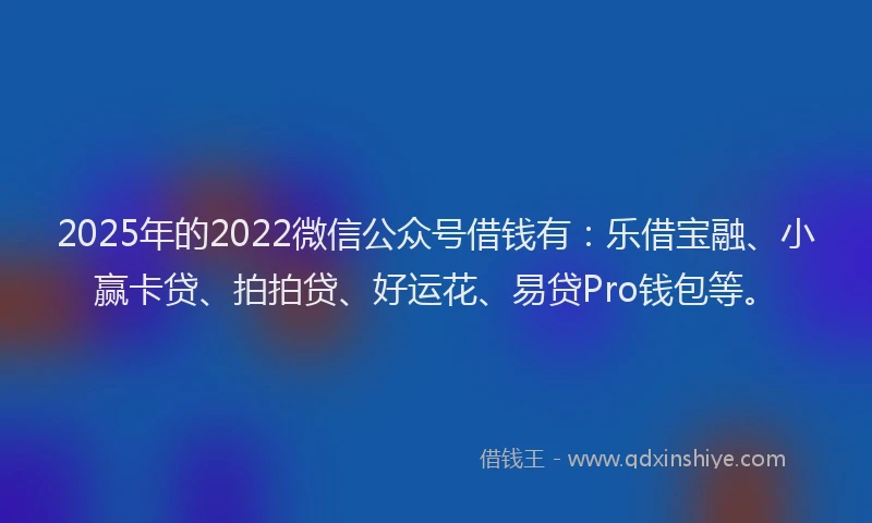 2025年的2022微信公众号借钱有：乐借宝融、小赢卡贷、拍拍贷、好运花、易贷Pro钱包等。