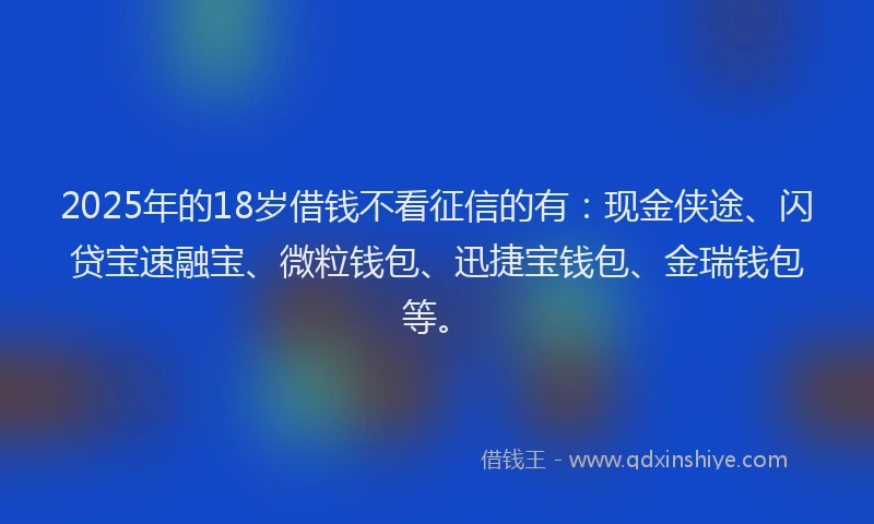 2025年的18岁借钱不看征信的有：现金侠途、闪贷宝速融宝、微粒钱包、迅捷宝钱包、金瑞钱包等。