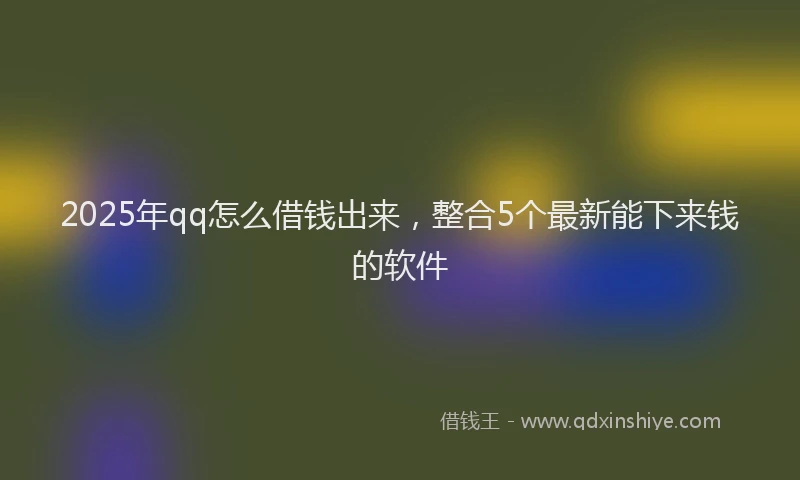 2025年qq怎么借钱出来，整合5个最新能下来钱的软件