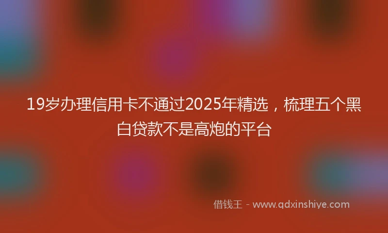 19岁办理信用卡不通过2025年精选，梳理五个黑白贷款不是高炮的平台