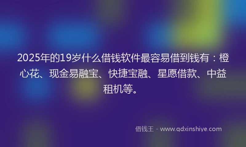 2025年的19岁什么借钱软件最容易借到钱有：橙心花、现金易融宝、快捷宝融、星愿借款、中益租机等。