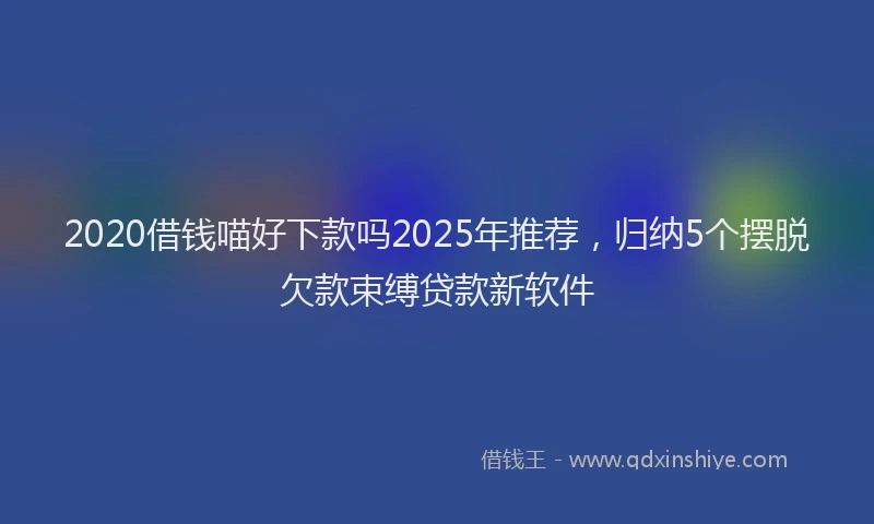 2020借钱喵好下款吗2025年推荐，归纳5个摆脱欠款束缚贷款新软件