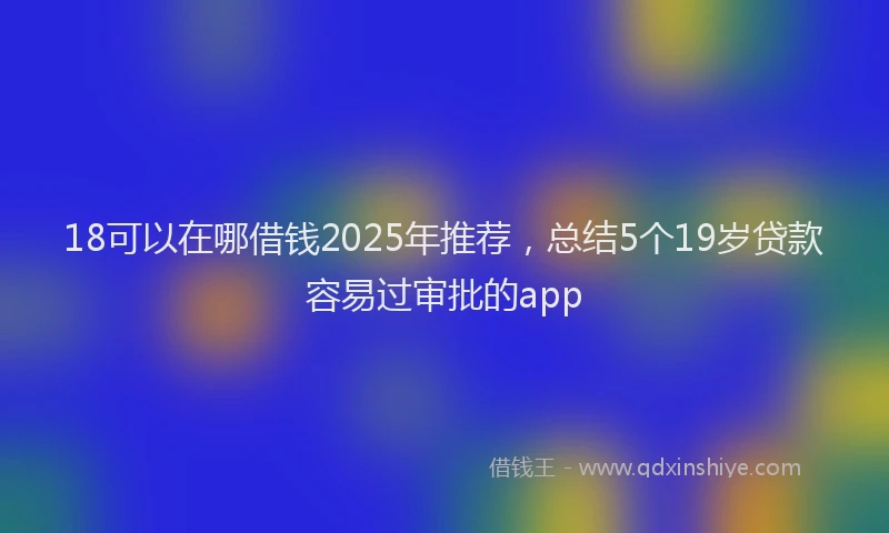 18可以在哪借钱2025年推荐，总结5个19岁贷款容易过审批的app