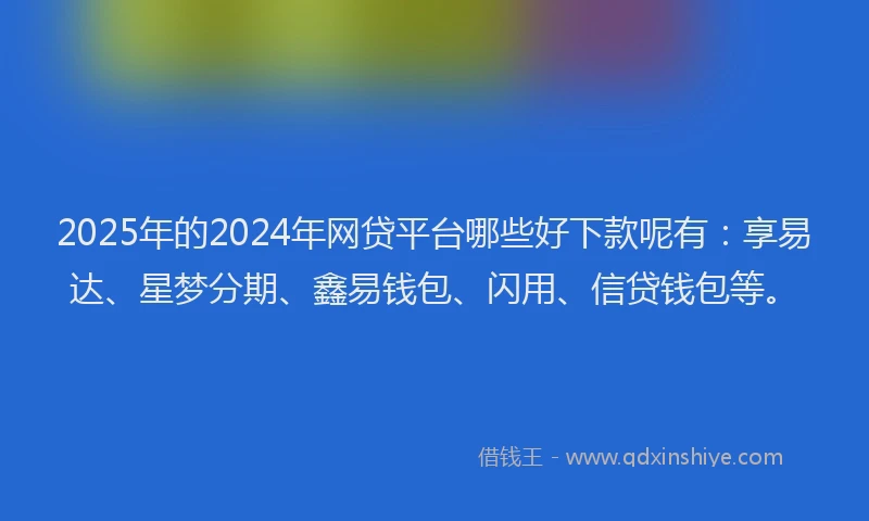 2025年的2024年网贷平台哪些好下款呢有：享易达、星梦分期、鑫易钱包、闪用、信贷钱包等。