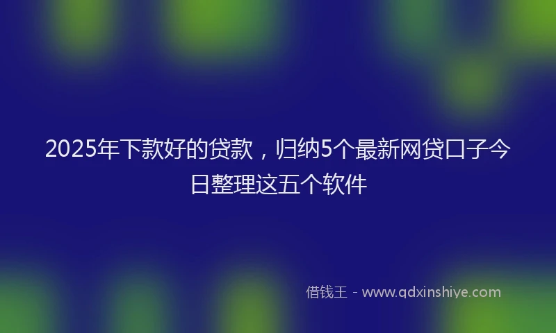 2025年下款好的贷款，归纳5个最新网贷口子今日整理这五个软件