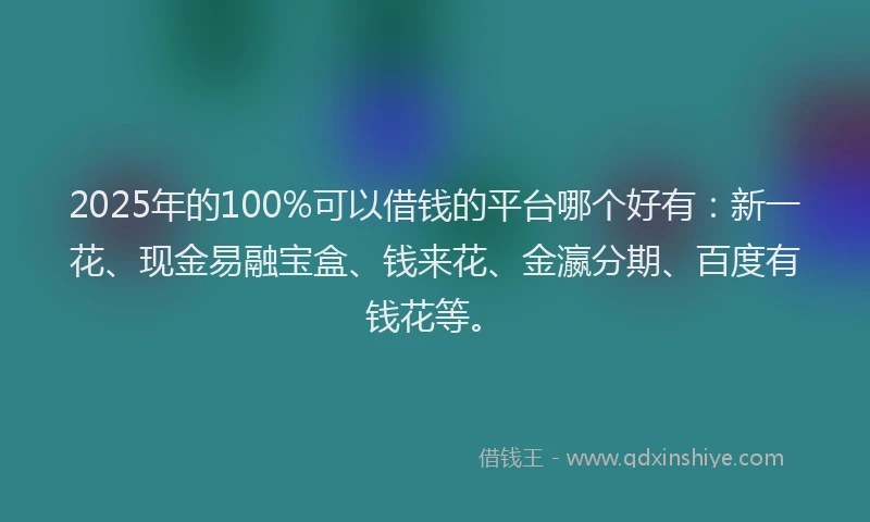 2025年的100%可以借钱的平台哪个好有：新一花、现金易融宝盒、钱来花、金瀛分期、百度有钱花等。