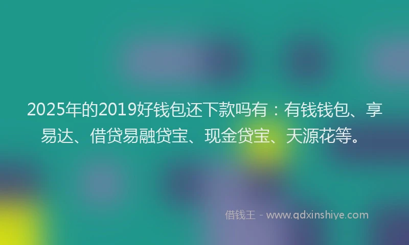 2025年的2019好钱包还下款吗有：有钱钱包、享易达、借贷易融贷宝、现金贷宝、天源花等。