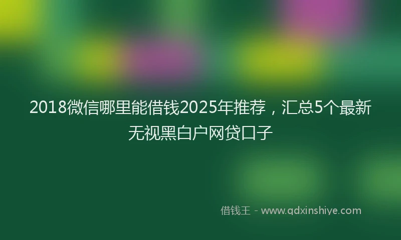 2018微信哪里能借钱2025年推荐，汇总5个最新无视黑白户网贷口子