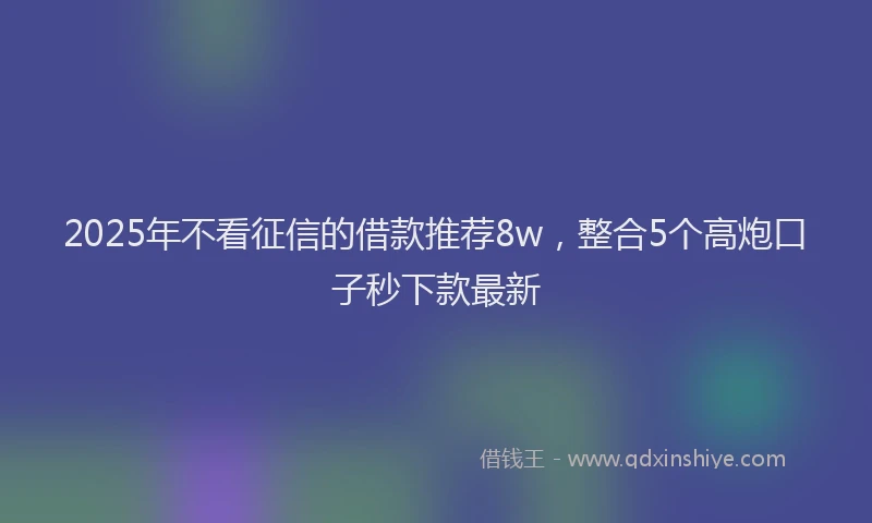 2025年不看征信的借款推荐8w，整合5个高炮口子秒下款最新