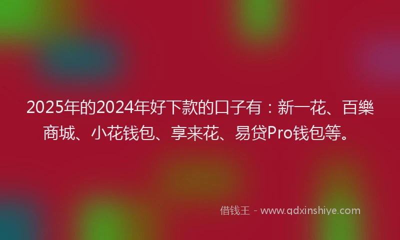 2025年的2024年好下款的口子有：新一花、百樂商城、小花钱包、享来花、易贷Pro钱包等。