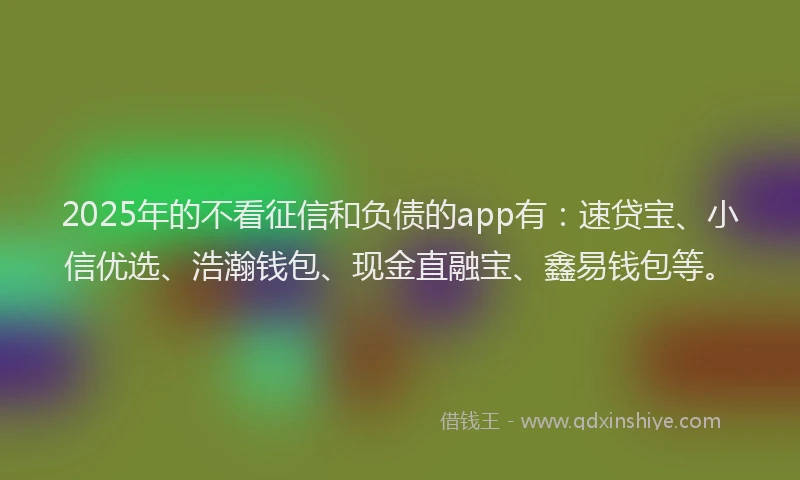 2025年的不看征信和负债的app有：速贷宝、小信优选、浩瀚钱包、现金直融宝、鑫易钱包等。