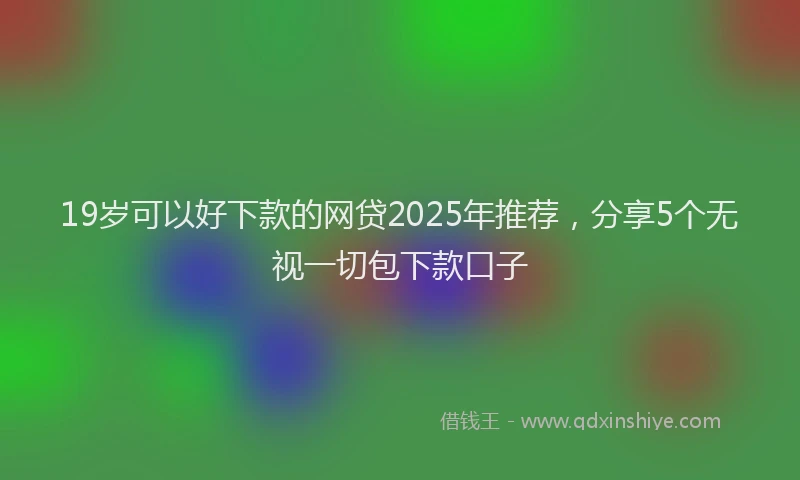 19岁可以好下款的网贷2025年推荐，分享5个无视一切包下款口子