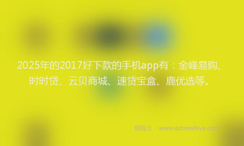 2025年的2017好下款的手机app有：金峰易购、时时贷、云贝商城、速贷宝盒、鹿优选等。
