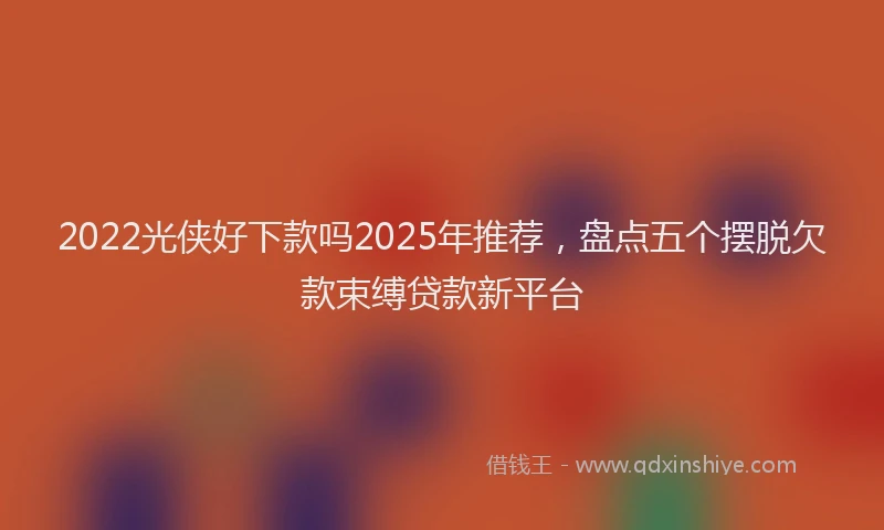 2022光侠好下款吗2025年推荐，盘点五个摆脱欠款束缚贷款新平台