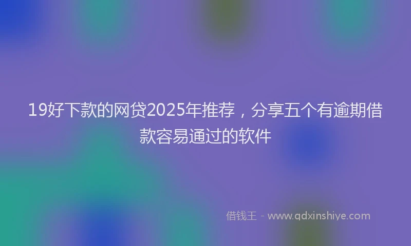 19好下款的网贷2025年推荐，分享五个有逾期借款容易通过的软件