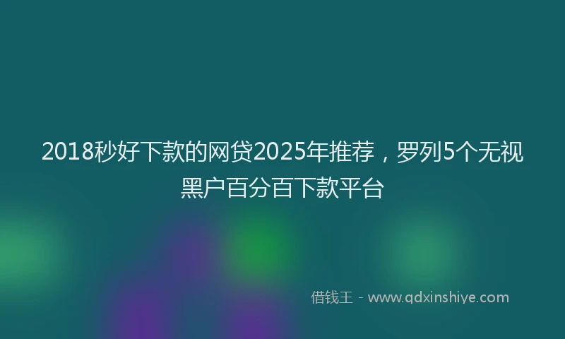 2018秒好下款的网贷2025年推荐，罗列5个无视黑户百分百下款平台