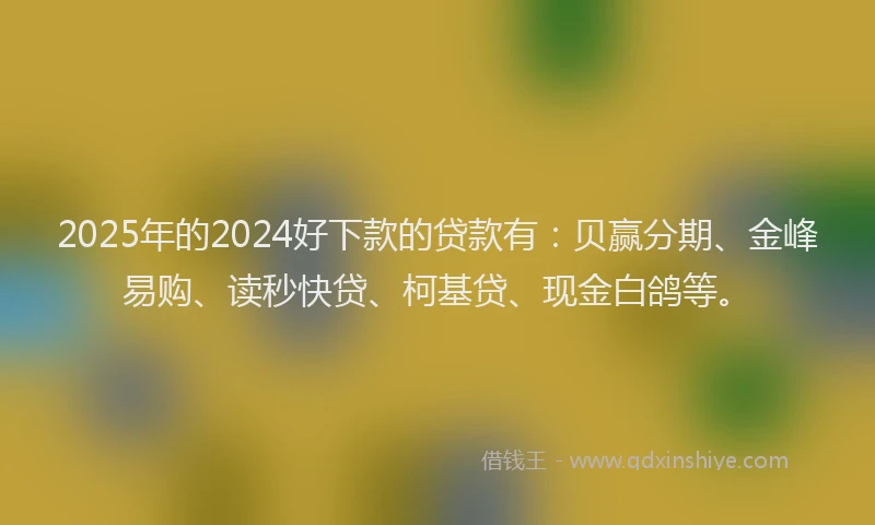 2025年的2024好下款的贷款有：贝赢分期、金峰易购、读秒快贷、柯基贷、现金白鸽等。
