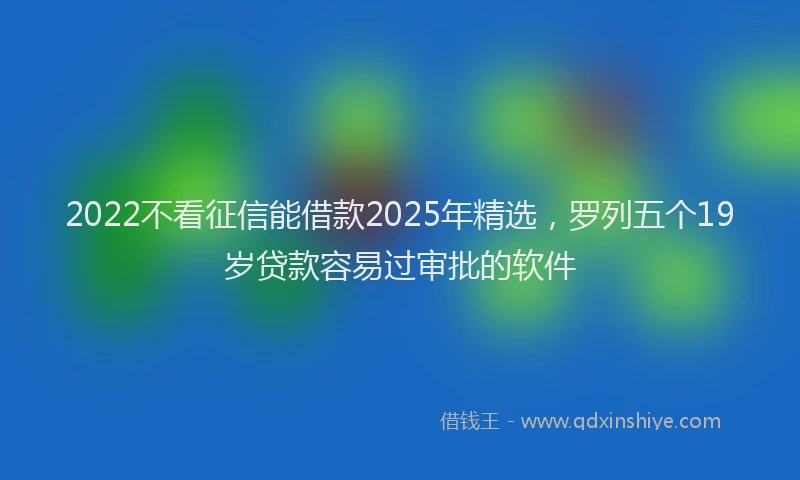 2022不看征信能借款2025年精选，罗列五个19岁贷款容易过审批的软件