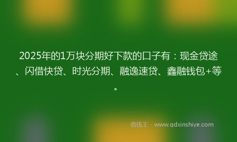 2025年的1万块分期好下款的口子有：现金贷途、闪借快贷、时光分期、融逸速贷、鑫融钱包+等。