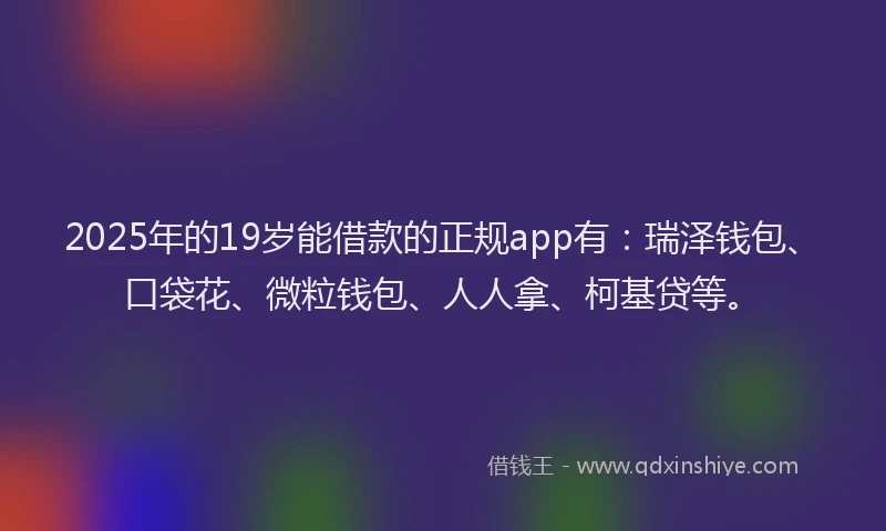 2025年的19岁能借款的正规app有：瑞泽钱包、口袋花、微粒钱包、人人拿、柯基贷等。