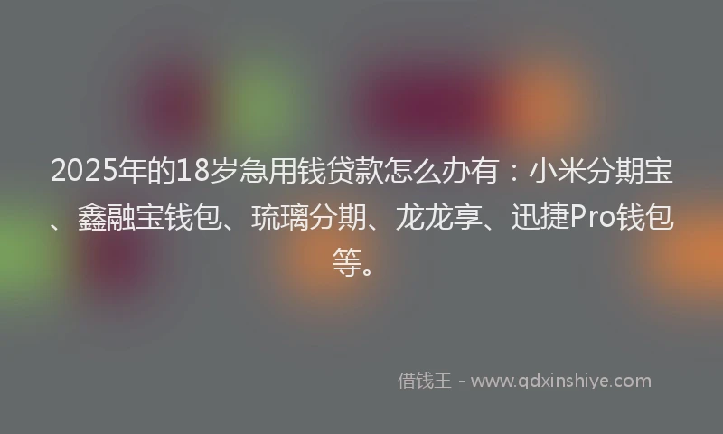 2025年的18岁急用钱贷款怎么办有：小米分期宝、鑫融宝钱包、琉璃分期、龙龙享、迅捷Pro钱包等。