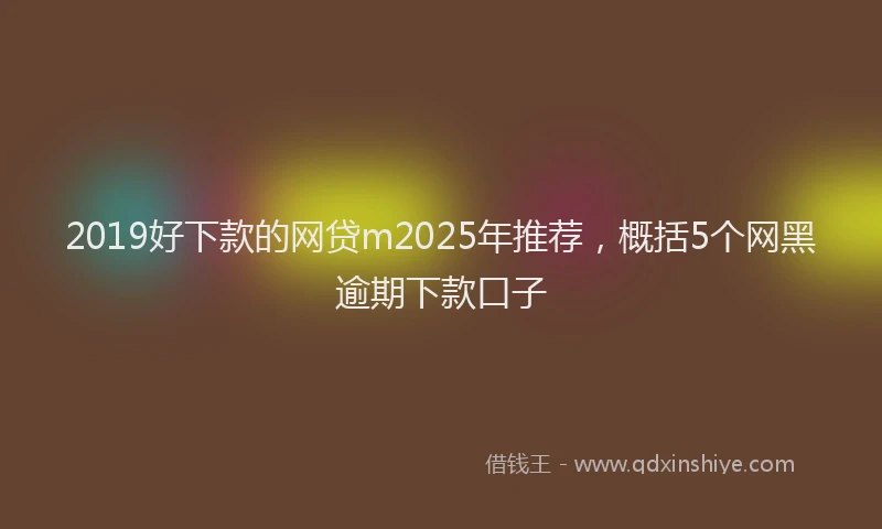 2019好下款的网贷m2025年推荐，概括5个网黑逾期下款口子