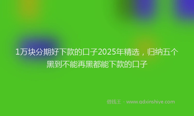 1万块分期好下款的口子2025年精选，归纳五个黑到不能再黑都能下款的口子