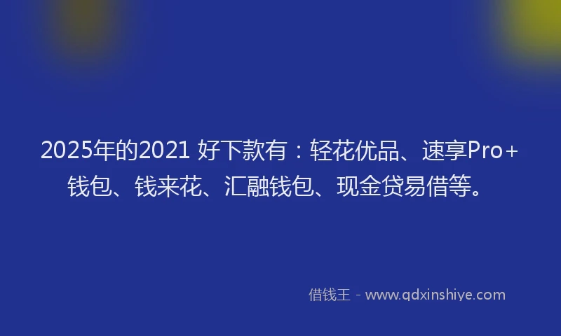 2025年的2021 好下款有：轻花优品、速享Pro+钱包、钱来花、汇融钱包、现金贷易借等。