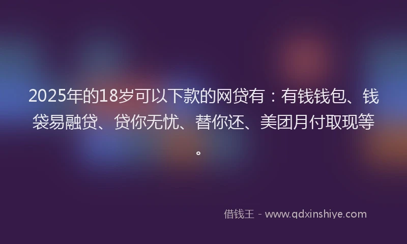 2025年的18岁可以下款的网贷有：有钱钱包、钱袋易融贷、贷你无忧、替你还、美团月付取现等。