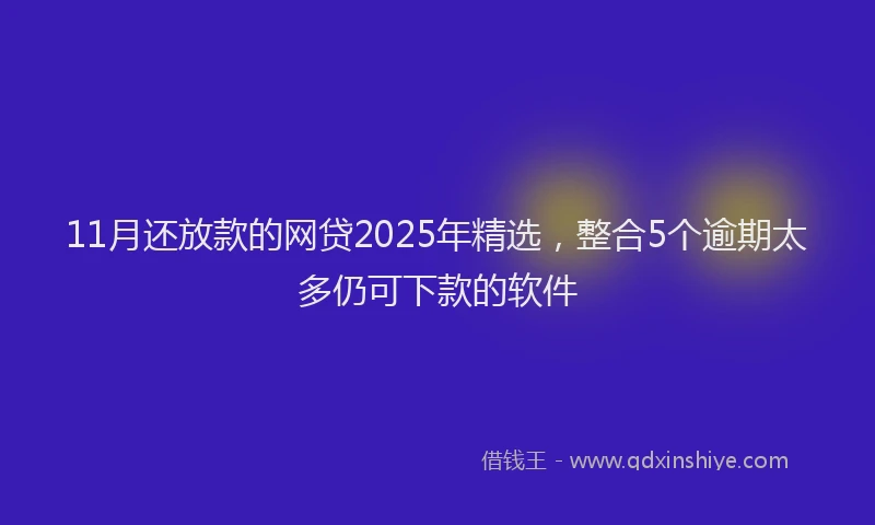 11月还放款的网贷2025年精选，整合5个逾期太多仍可下款的软件