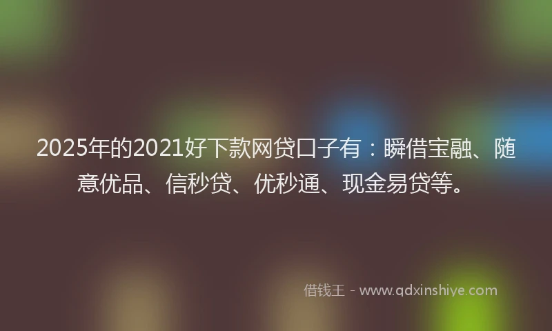 2025年的2021好下款网贷口子有：瞬借宝融、随意优品、信秒贷、优秒通、现金易贷等。