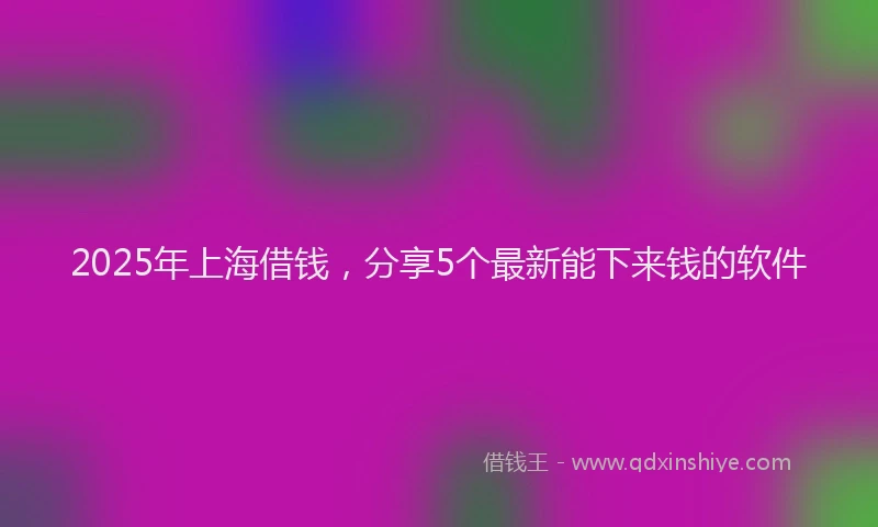 2025年上海借钱，分享5个最新能下来钱的软件