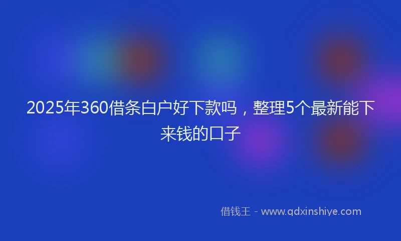 2025年360借条白户好下款吗，整理5个最新能下来钱的口子