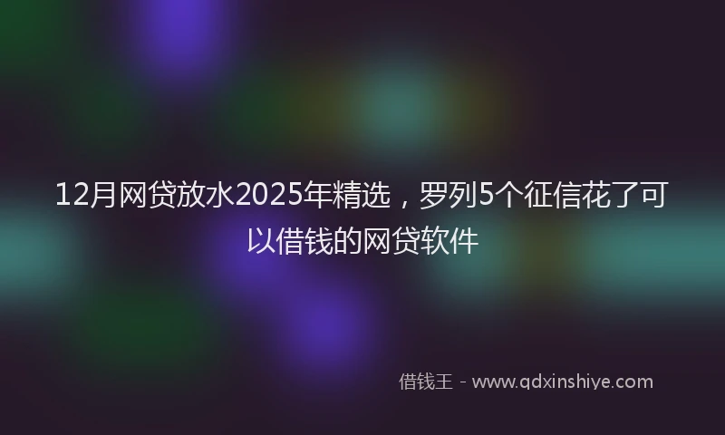 12月网贷放水2025年精选，罗列5个征信花了可以借钱的网贷软件