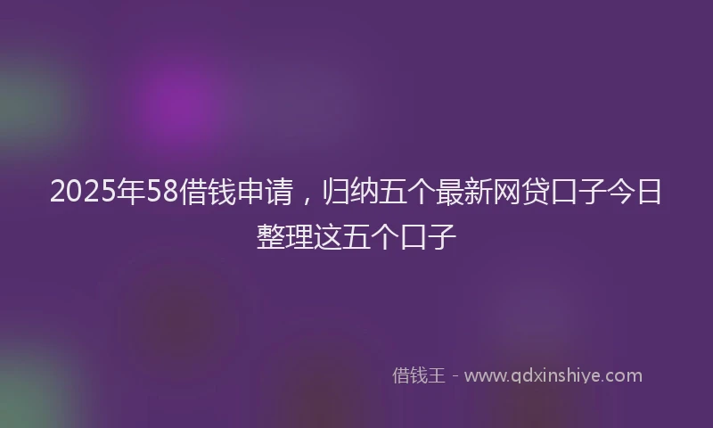 2025年58借钱申请，归纳五个最新网贷口子今日整理这五个口子